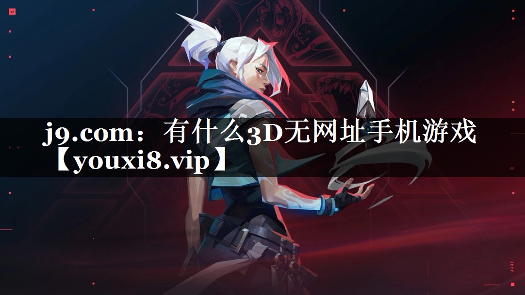 j9.com：有什么3D无网址手机游戏