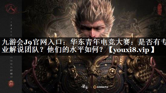 九游会J9官网入口：华东青年电竞大赛：是否有专业解说团队？他们的水平如何？