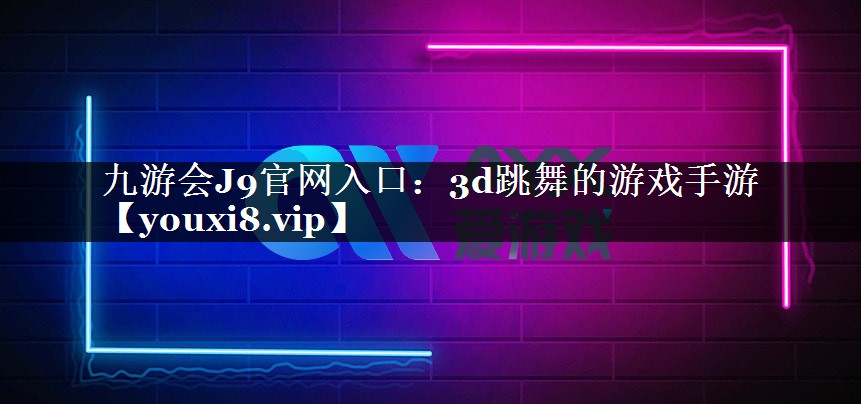 九游会J9官网入口：3d跳舞的游戏手游