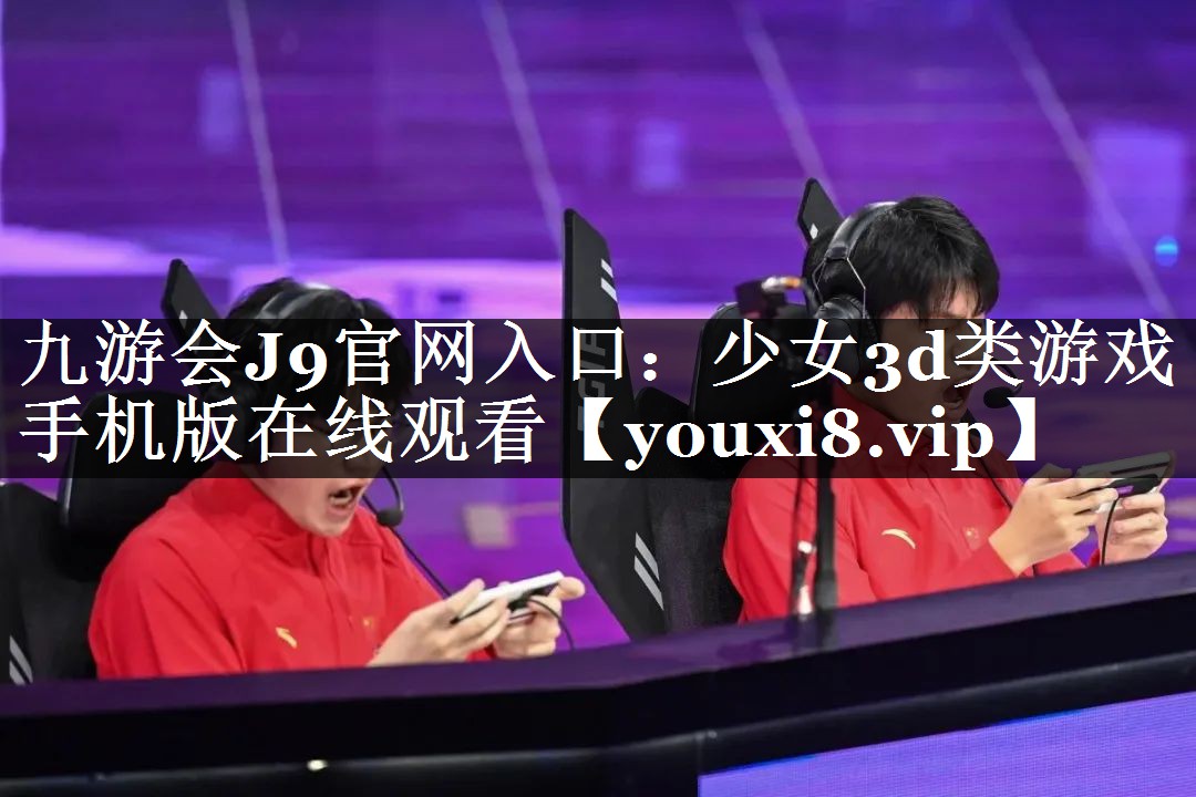 九游会J9官网入口：少女3d类游戏手机版在线观看