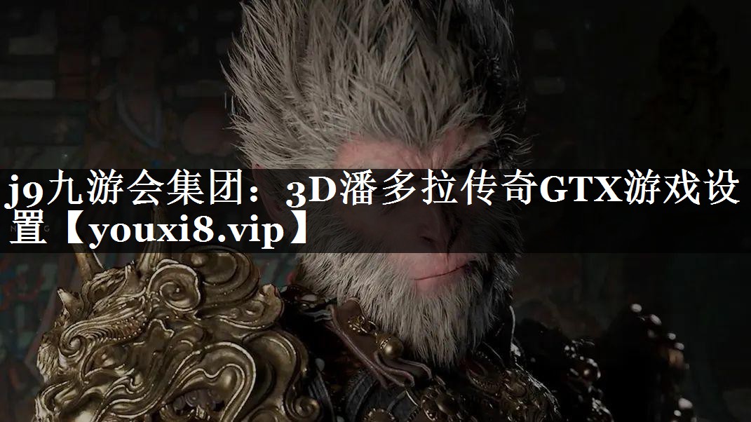 j9九游会集团：3D潘多拉传奇GTX游戏设置