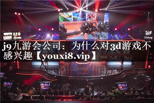j9九游会公司：为什么对3d游戏不感兴趣