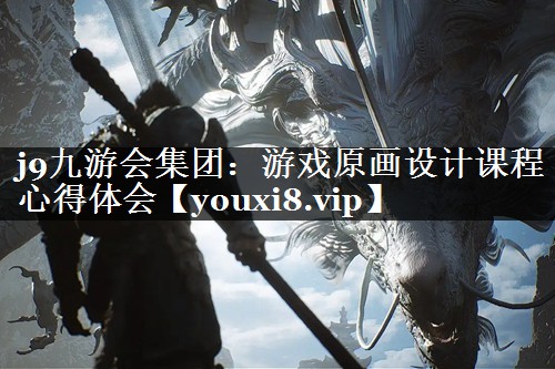 j9九游会集团：游戏原画设计课程心得体会