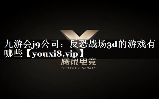 九游会j9公司：反恐战场3d的游戏有哪些