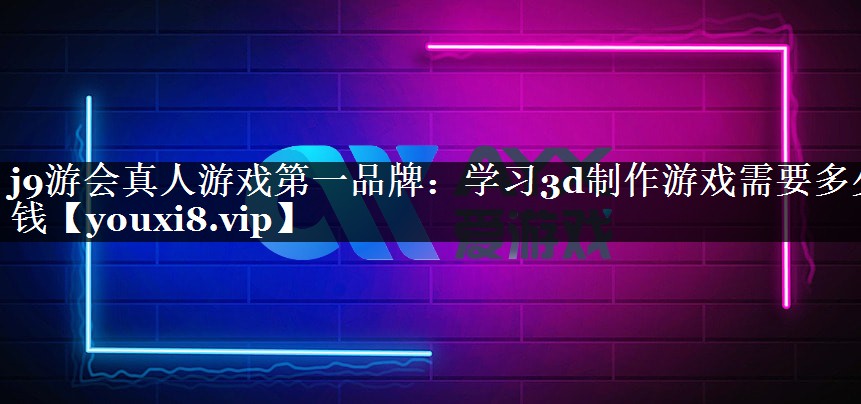 j9游会真人游戏第一品牌：学习3d制作游戏需要多少钱