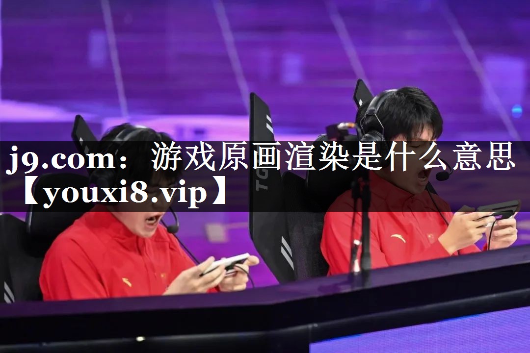 j9.com：游戏原画渲染是什么意思