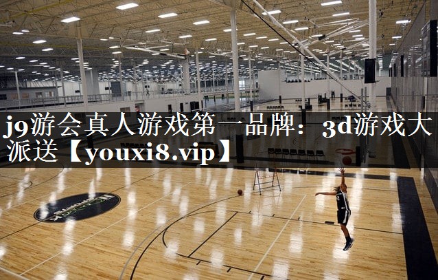 j9游会真人游戏第一品牌：3d游戏大派送