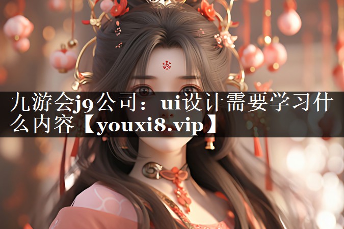 九游会j9公司：ui设计需要学习什么内容