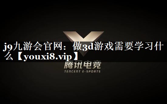 j9九游会官网：做3d游戏需要学习什么